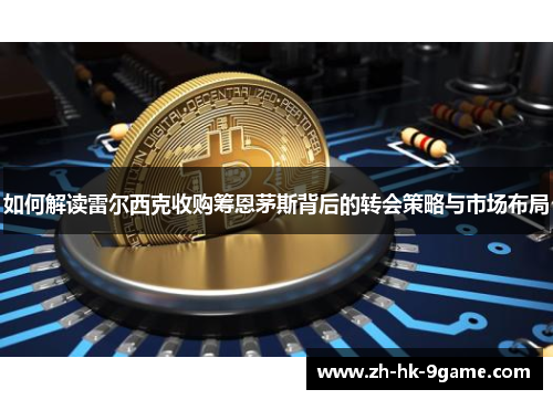 如何解读雷尔西克收购筹恩茅斯背后的转会策略与市场布局 如何解读雷尔西克收购筹恩茅斯背后的转会策略与市场布局