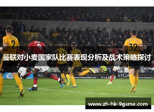 曼联对小麦国家队比赛表现分析及战术策略探讨