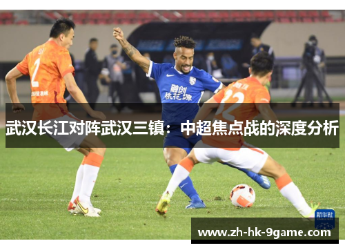 武汉长江对阵武汉三镇:中超焦点战的深度分析 武汉长江对阵武汉三镇:中超焦点战的深度分析