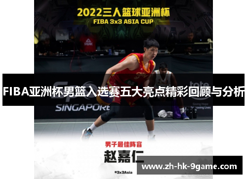 FIBA亚洲杯男篮入选赛五大亮点精彩回顾与分析