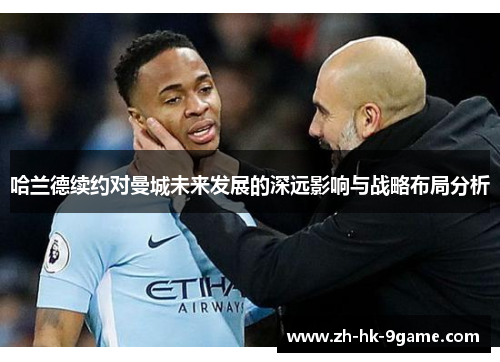 哈兰德续约对曼城未来发展的深远影响与战略布局分析