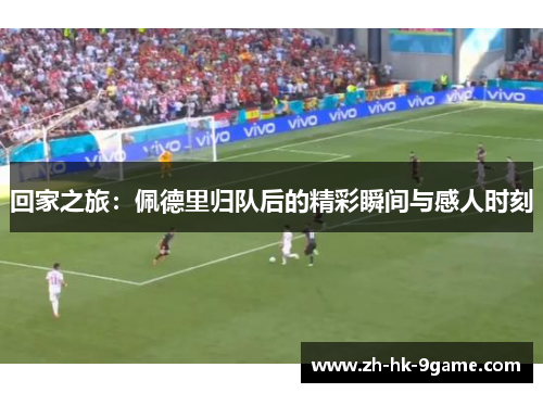 回家之旅:佩德里归队后的精彩瞬间与感人时刻 回家之旅:佩德里归队后的精彩瞬间与感人时刻