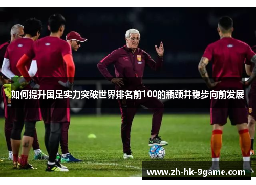 如何提升国足实力突破世界排名前100的瓶颈并稳步向前发展