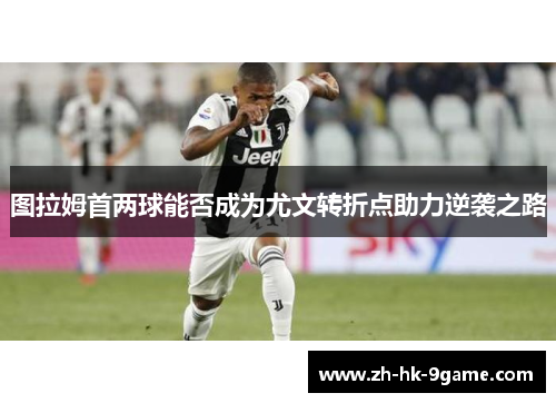 图拉姆首两球能否成为尤文转折点助力逆袭之路