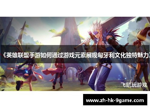 《英雄联盟手游如何通过游戏元素展现匈牙利文化独特魅力》 《英雄联盟手游如何通过游戏元素展现匈牙利文化独特魅力》