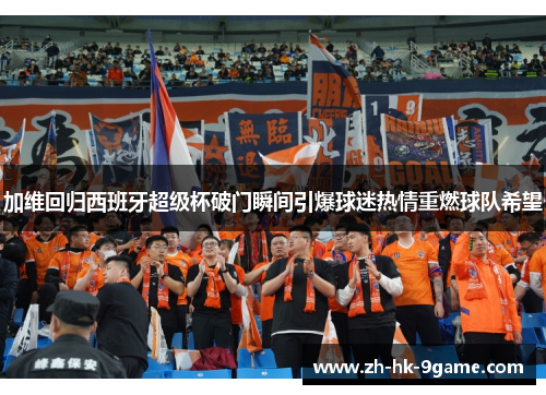 加维回归西班牙超级杯破门瞬间引爆球迷热情重燃球队希望 加维回归西班牙超级杯破门瞬间引爆球迷热情重燃球队希望