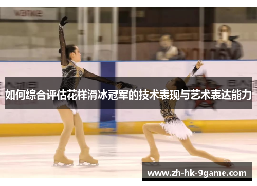 如何综合评估花样滑冰冠军的技术表现与艺术表达能力