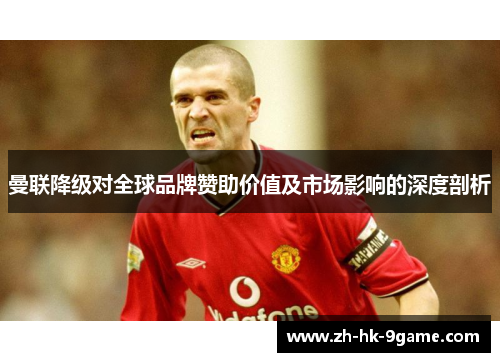 曼联降级对全球品牌赞助价值及市场影响的深度剖析