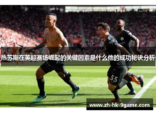 热苏斯在英超赛场崛起的关键因素是什么他的成功秘诀分析
