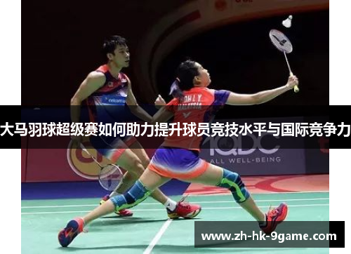 大马羽球超级赛如何助力提升球员竞技水平与国际竞争力 大马羽球超级赛如何助力提升球员竞技水平与国际竞争力