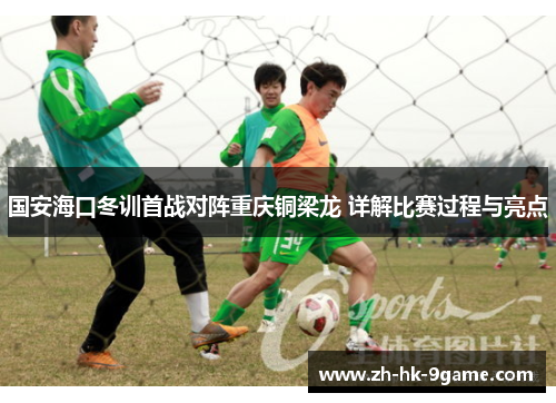 国安海口冬训首战对阵重庆铜梁龙 详解比赛过程与亮点