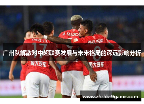 广州队解散对中超联赛发展与未来格局的深远影响分析
