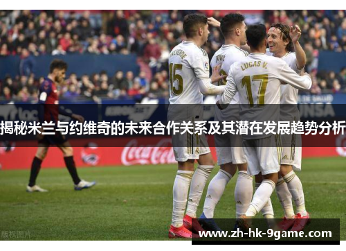 揭秘米兰与约维奇的未来合作关系及其潜在发展趋势分析