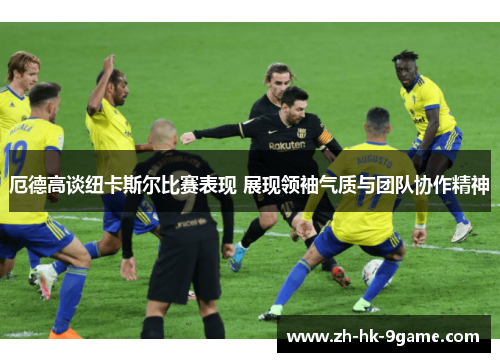 厄德高谈纽卡斯尔比赛表现 展现领袖气质与团队协作精神