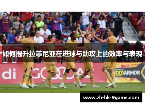 如何提升拉菲尼亚在进球与助攻上的效率与表现 如何提升拉菲尼亚在进球与助攻上的效率与表现