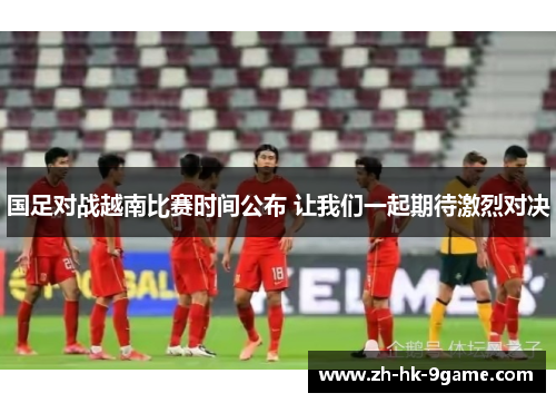 国足对战越南比赛时间公布 让我们一起期待激烈对决