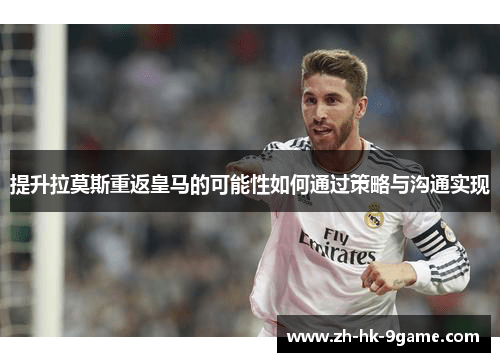 提升拉莫斯重返皇马的可能性如何通过策略与沟通实现 提升拉莫斯重返皇马的可能性如何通过策略与沟通实现