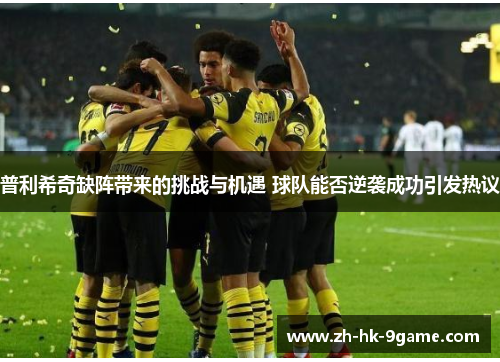 普利希奇缺阵带来的挑战与机遇 球队能否逆袭成功引发热议