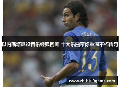 以内斯塔退役音乐经典回顾 十大乐曲带你重温不朽传奇