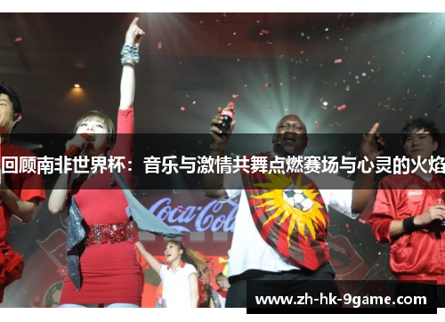 回顾南非世界杯:音乐与激情共舞点燃赛场与心灵的火焰 回顾南非世界杯:音乐与激情共舞点燃赛场与心灵的火焰
