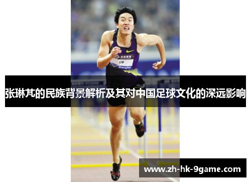 张琳芃的民族背景解析及其对中国足球文化的深远影响 张琳芃的民族背景解析及其对中国足球文化的深远影响