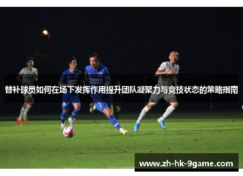 替补球员如何在场下发挥作用提升团队凝聚力与竞技状态的策略指南