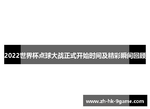2022世界杯点球大战正式开始时间及精彩瞬间回顾 2022世界杯点球大战正式开始时间及精彩瞬间回顾