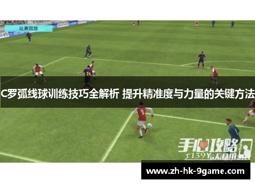 C罗弧线球训练技巧全解析 提升精准度与力量的关键方法