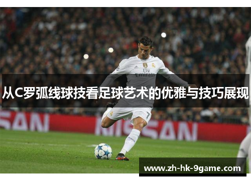 从C罗弧线球技看足球艺术的优雅与技巧展现 从C罗弧线球技看足球艺术的优雅与技巧展现