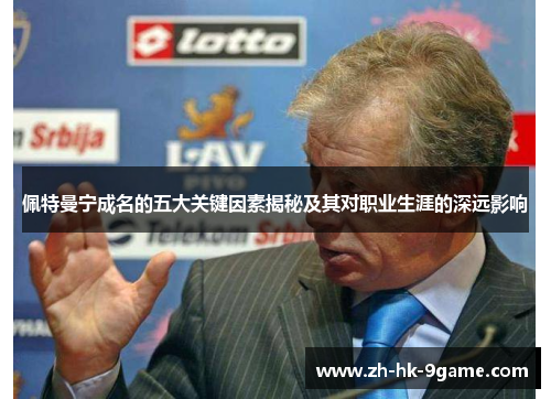 佩特曼宁成名的五大关键因素揭秘及其对职业生涯的深远影响 佩特曼宁成名的五大关键因素揭秘及其对职业生涯的深远影响