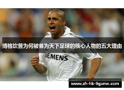 博格坎普为何被誉为天下足球的核心人物的五大理由