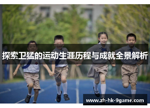 探索卫猛的运动生涯历程与成就全景解析 探索卫猛的运动生涯历程与成就全景解析