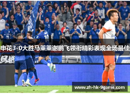 申花3-0大胜马莱莱谢鹏飞领衔精彩表现全场最佳