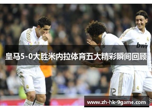皇马5-0大胜米内拉体育五大精彩瞬间回顾