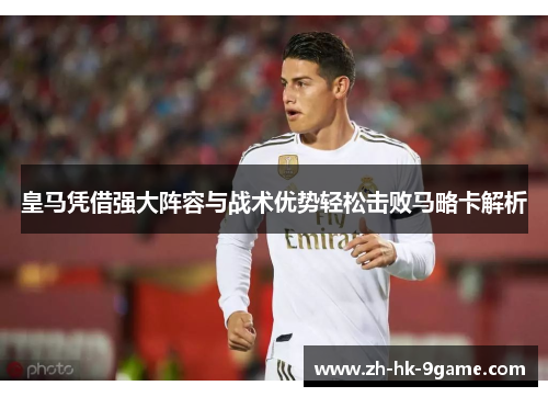 皇马凭借强大阵容与战术优势轻松击败马略卡解析 皇马凭借强大阵容与战术优势轻松击败马略卡解析