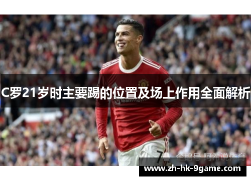 C罗21岁时主要踢的位置及场上作用全面解析 C罗21岁时主要踢的位置及场上作用全面解析