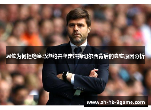 恩佐为何拒绝皇马邀约并坚定选择切尔西背后的真实原因分析