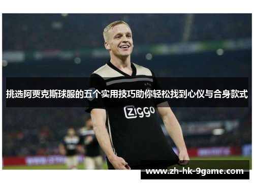 挑选阿贾克斯球服的五个实用技巧助你轻松找到心仪与合身款式 挑选阿贾克斯球服的五个实用技巧助你轻松找到心仪与合身款式