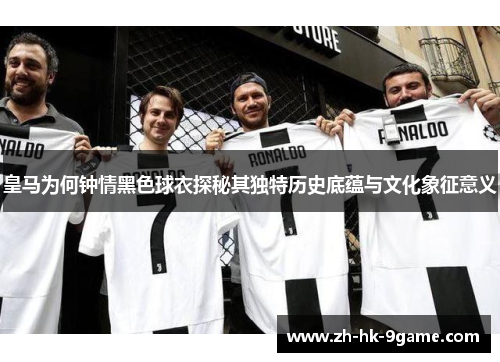 皇马为何钟情黑色球衣探秘其独特历史底蕴与文化象征意义 皇马为何钟情黑色球衣探秘其独特历史底蕴与文化象征意义