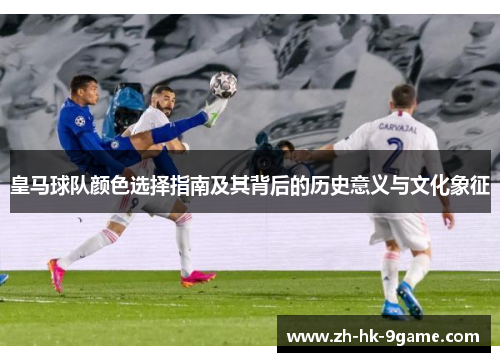 皇马球队颜色选择指南及其背后的历史意义与文化象征