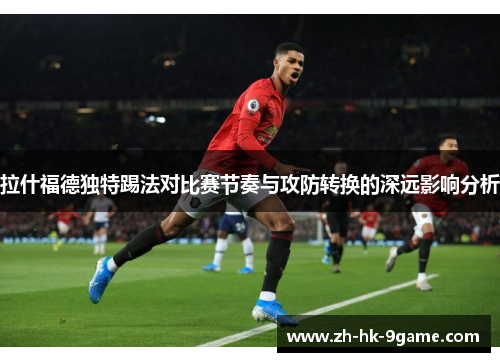拉什福德独特踢法对比赛节奏与攻防转换的深远影响分析