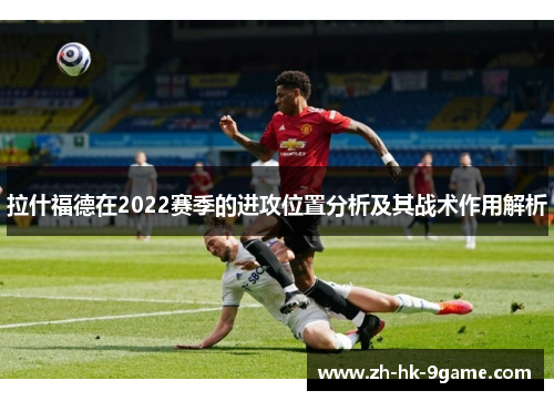 拉什福德在2022赛季的进攻位置分析及其战术作用解析