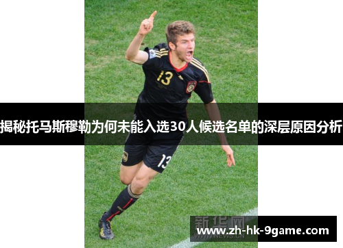 揭秘托马斯穆勒为何未能入选30人候选名单的深层原因分析 揭秘托马斯穆勒为何未能入选30人候选名单的深层原因分析