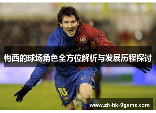 梅西的球场角色全方位解析与发展历程探讨 梅西的球场角色全方位解析与发展历程探讨