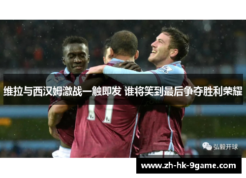 维拉与西汉姆激战一触即发 谁将笑到最后争夺胜利荣耀 维拉与西汉姆激战一触即发 谁将笑到最后争夺胜利荣耀