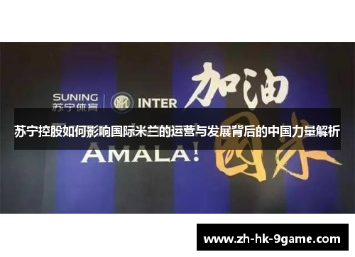 苏宁控股如何影响国际米兰的运营与发展背后的中国力量解析 苏宁控股如何影响国际米兰的运营与发展背后的中国力量解析