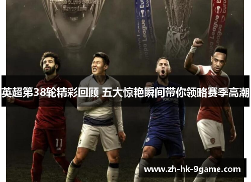 英超第38轮精彩回顾 五大惊艳瞬间带你领略赛季高潮 英超第38轮精彩回顾 五大惊艳瞬间带你领略赛季高潮