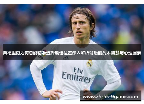 莫德里奇为何总能精准选择最佳位置深入解析背后的战术智慧与心理因素