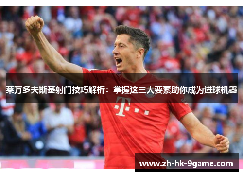 莱万多夫斯基射门技巧解析：掌握这三大要素助你成为进球机器