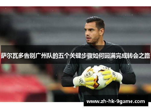 萨尔瓦多告别广州队的五个关键步骤如何圆满完成转会之路